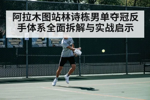 阿拉木图站林诗栋男单夺冠反手体系全面拆解与实战启示