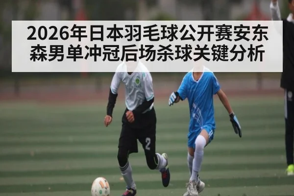 2026年日本羽毛球公开赛安东森男单冲冠后场杀球关键分析